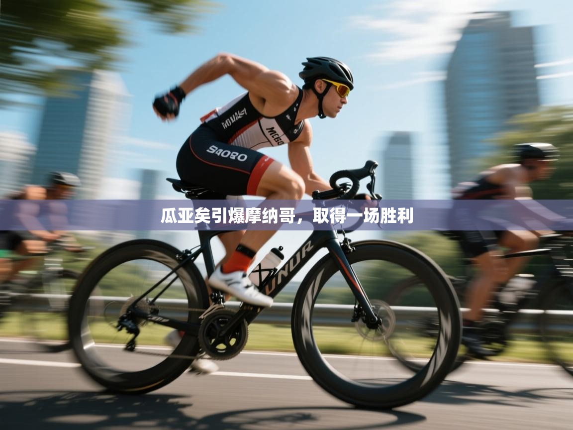 开云体育在线登入-瓜亚矣引爆摩纳哥，取得一场胜利