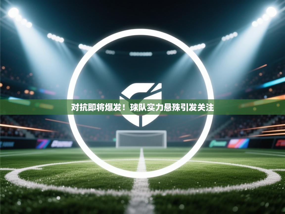 开云邀请码-对抗即将爆发！球队实力悬殊引发关注