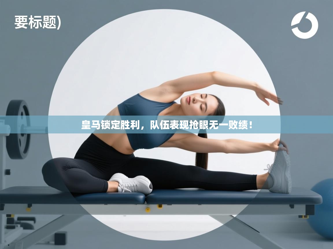 开云体育app官网下载地址-皇马锁定胜利，队伍表现抢眼无一败绩！