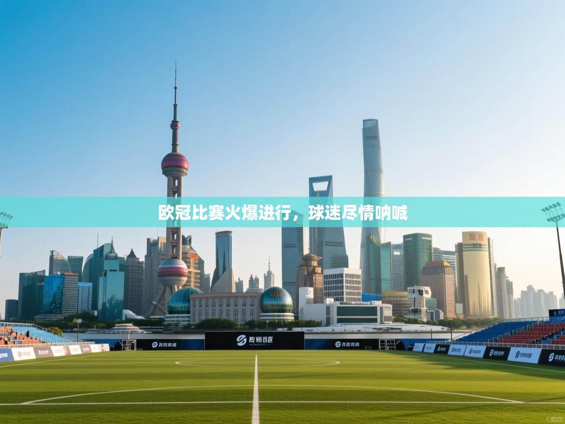 开云体育无法登录解决方案-欧冠比赛火爆进行，球迷尽情呐喊