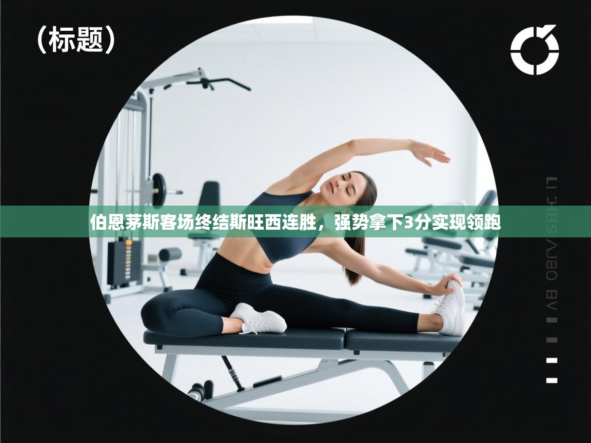 开云体育VIP权益说明-伯恩茅斯客场终结斯旺西连胜，强势拿下3分实现领跑