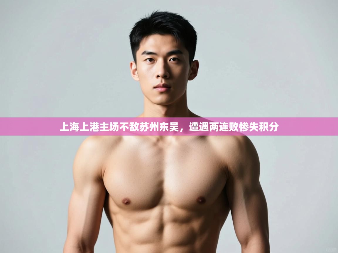 kaiyun开运·体育官方网站-上海上港主场不敌苏州东吴,遭遇两连败惨失积分 第4张