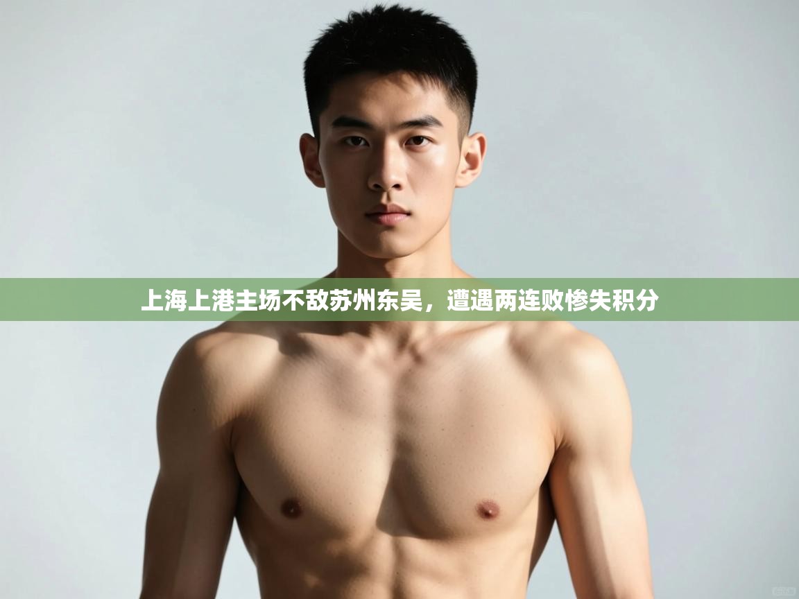 kaiyun开运·体育官方网站-上海上港主场不敌苏州东吴,遭遇两连败惨失积分 第3张