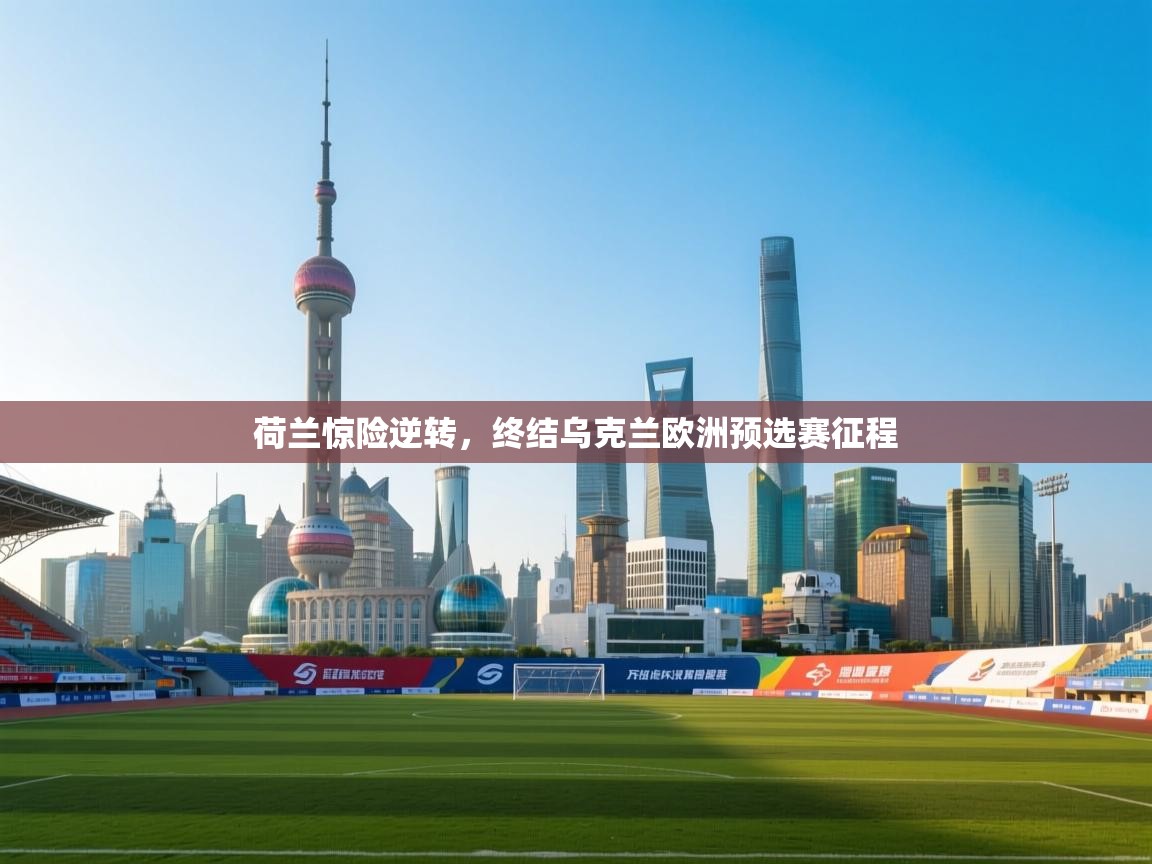 开云体育在线入口-荷兰惊险逆转，终结乌克兰欧洲预选赛征程