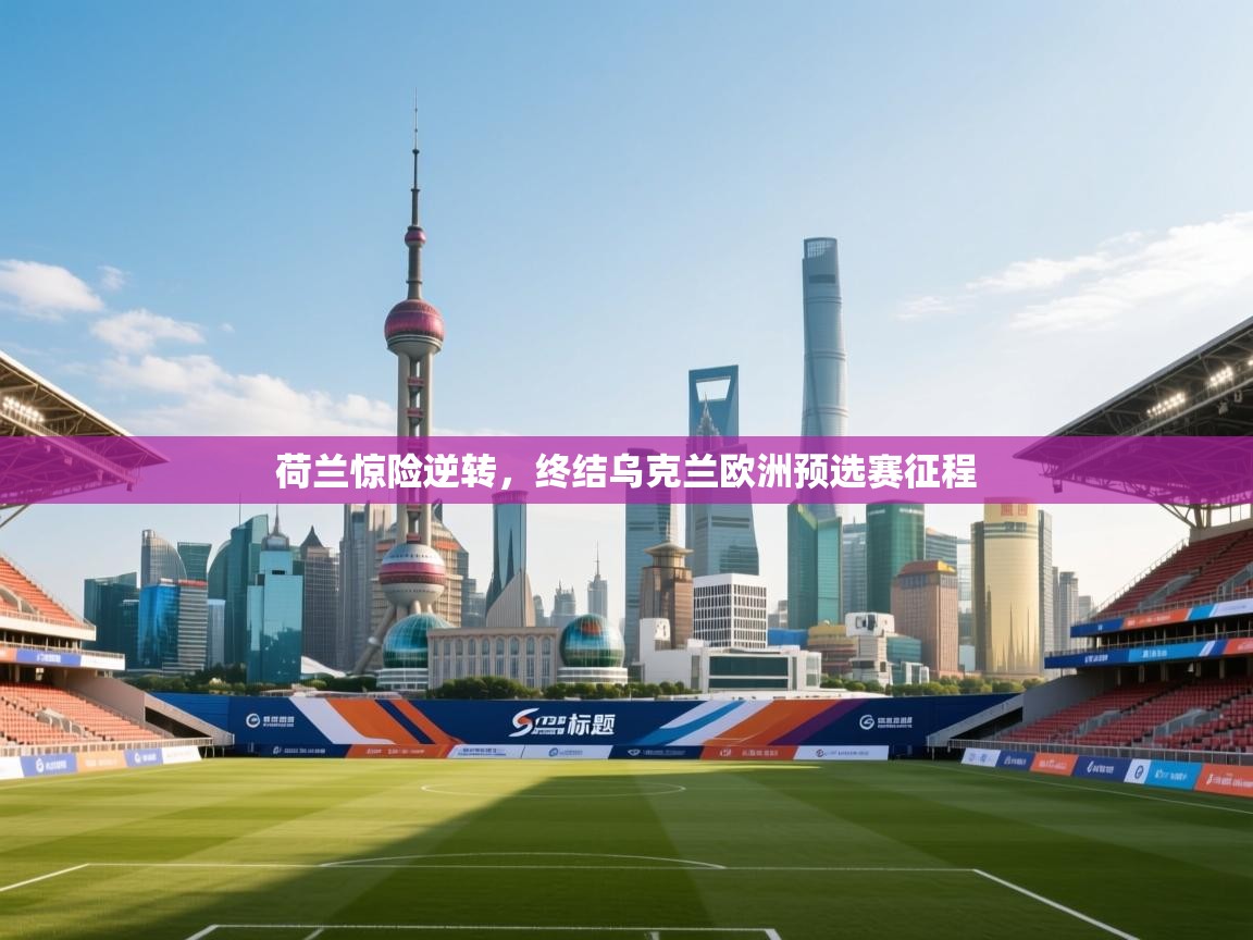 开云体育在线入口-荷兰惊险逆转，终结乌克兰欧洲预选赛征程  第4张