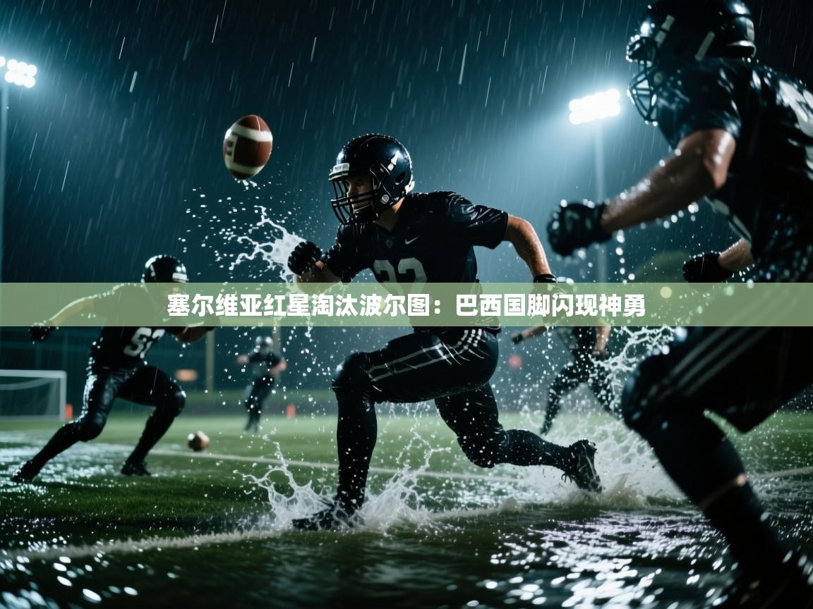 开云体育app下载安卓-塞尔维亚红星淘汰波尔图：巴西国脚闪现神勇