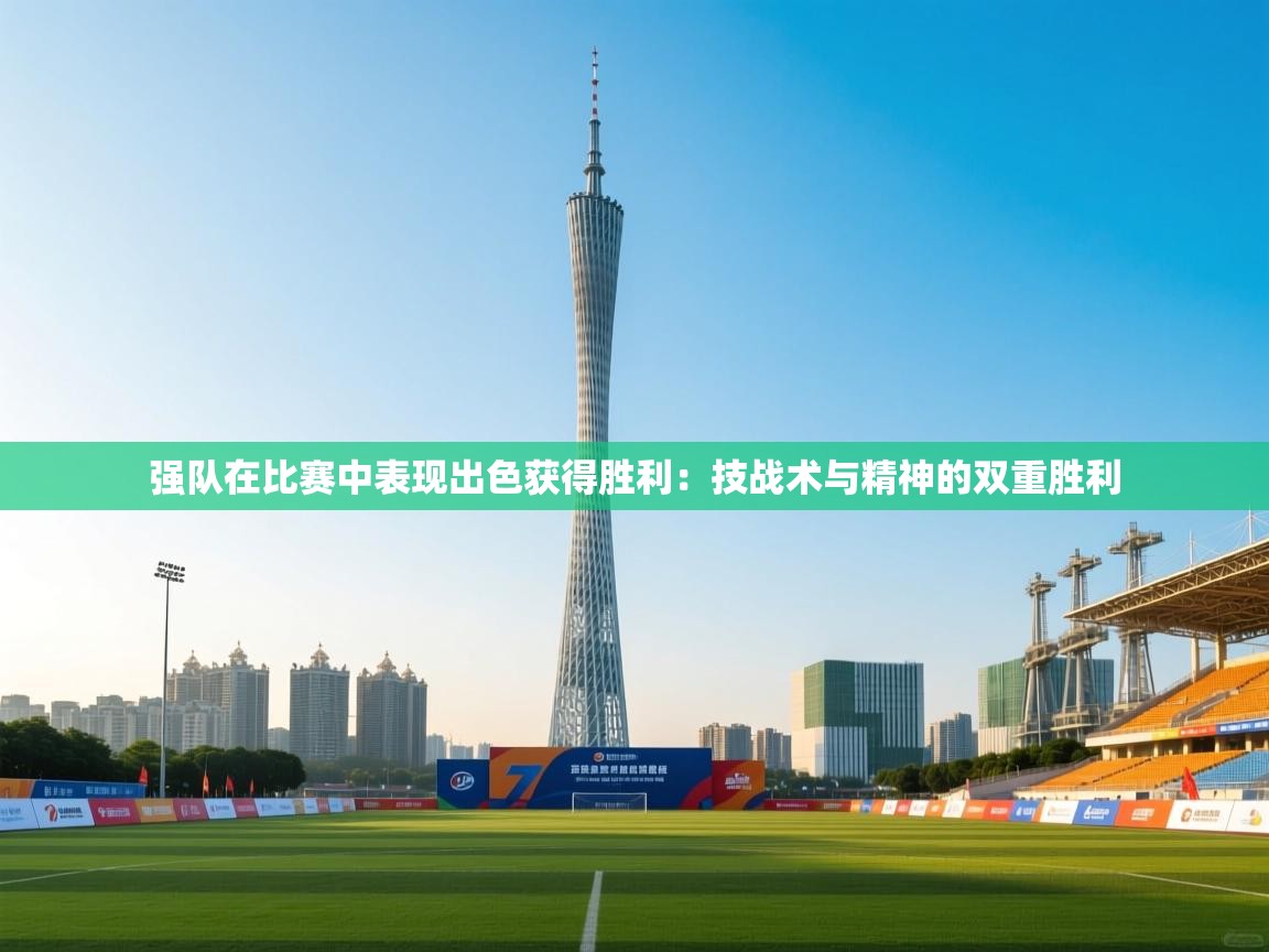 开云体育app官网下载地址-强队在比赛中表现出色获得胜利：技战术与精神的双重胜利