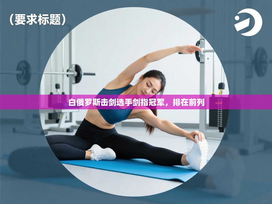 开云体育旧版下载地址-白俄罗斯击剑选手剑指冠军，排在前列