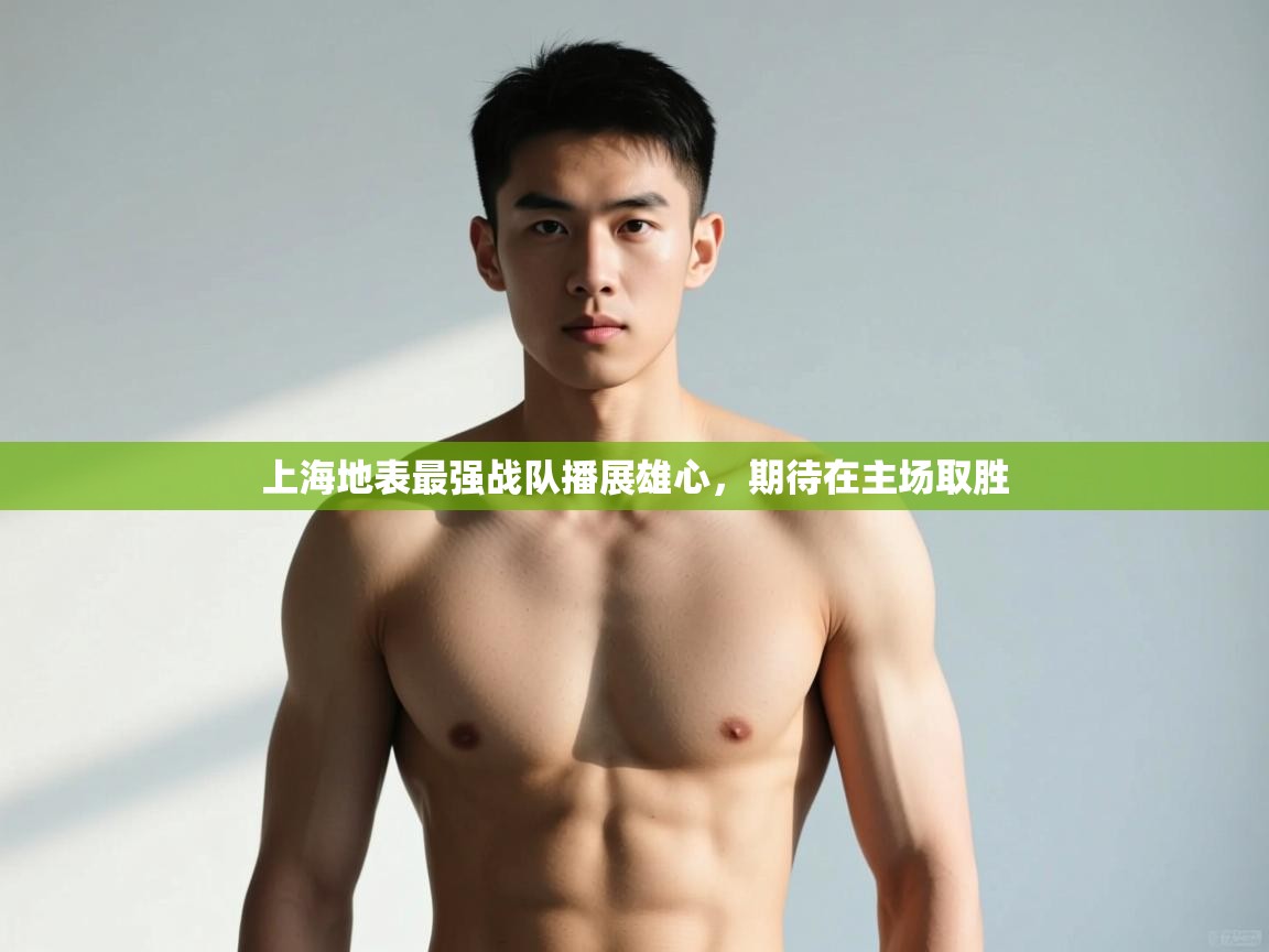 开云体育旧版下载地址-上海地表最强战队播展雄心，期待在主场取胜  第2张