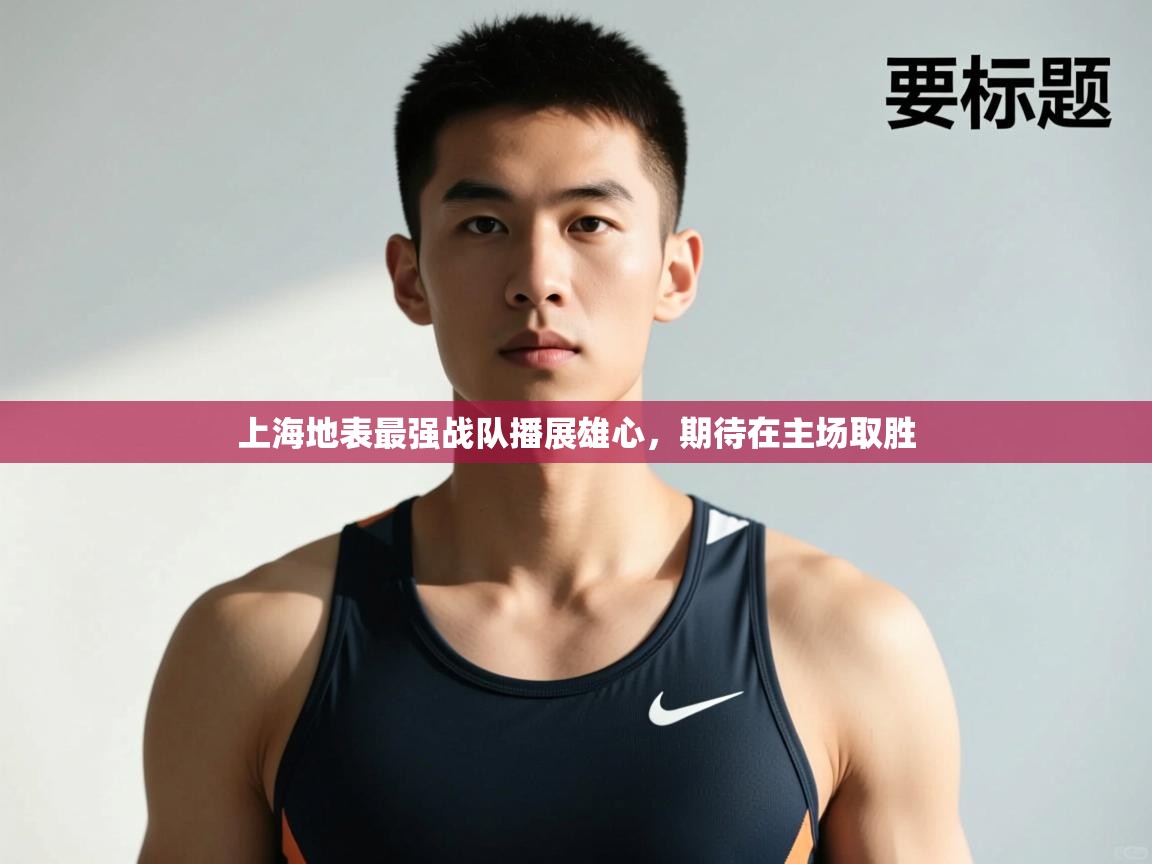 开云体育旧版下载地址-上海地表最强战队播展雄心，期待在主场取胜  第3张